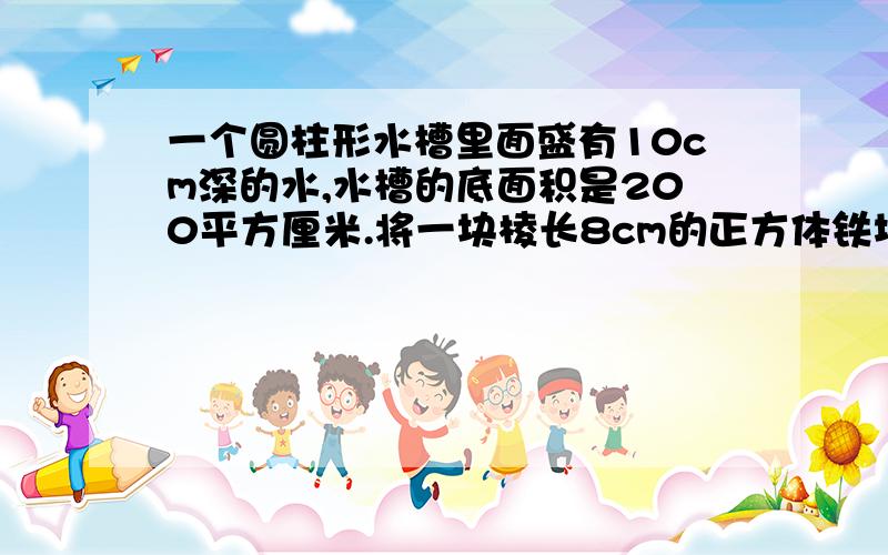 一个圆柱形水槽里面盛有10cm深的水,水槽的底面积是200平方厘米.将一块棱长8cm的正方体铁块放入水中,水面将上升几厘