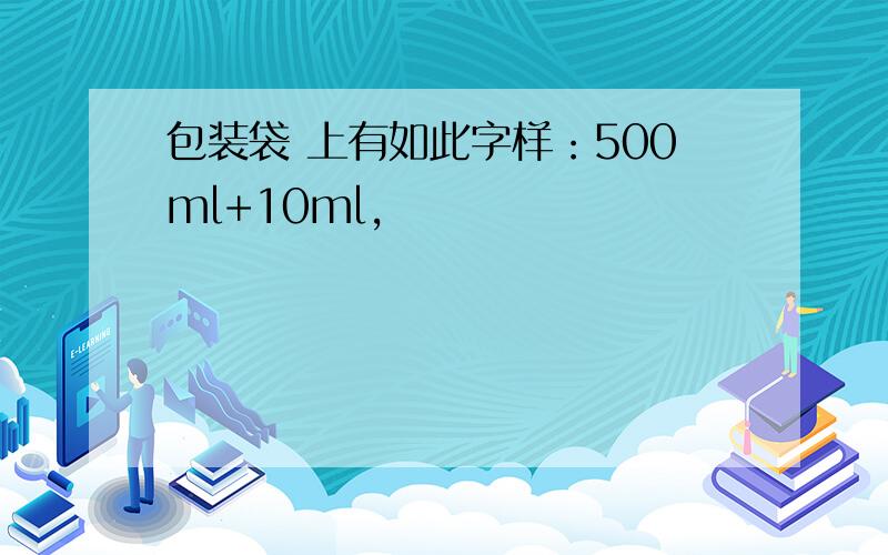 包装袋 上有如此字样：500ml+10ml,