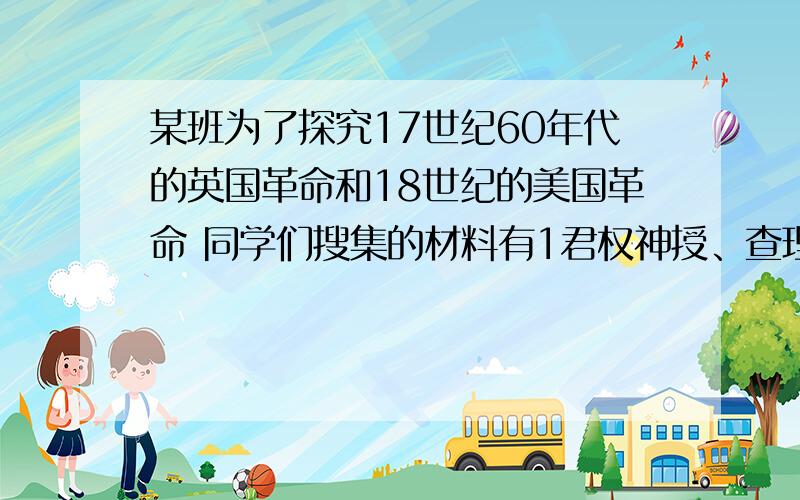 某班为了探究17世纪60年代的英国革命和18世纪的美国革命 同学们搜集的材料有1君权神授、查理一世命丧断头台、权利法案的