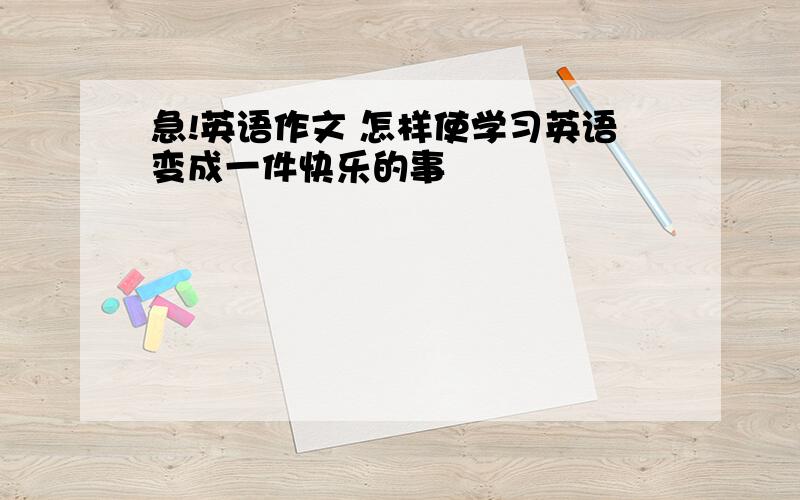 急!英语作文 怎样使学习英语变成一件快乐的事