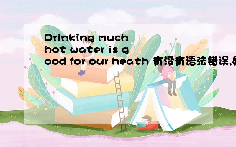 Drinking much hot water is good for our heath 有没有语法错误,如有,怎么改