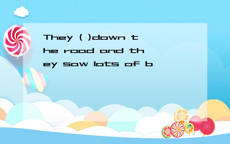 They ( )down the road and they saw lots of b