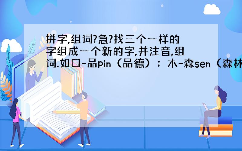 拼字,组词?急?找三个一样的字组成一个新的字,并注音,组词.如口-品pin（品德）；木-森sen（森林）等等.十个左右.