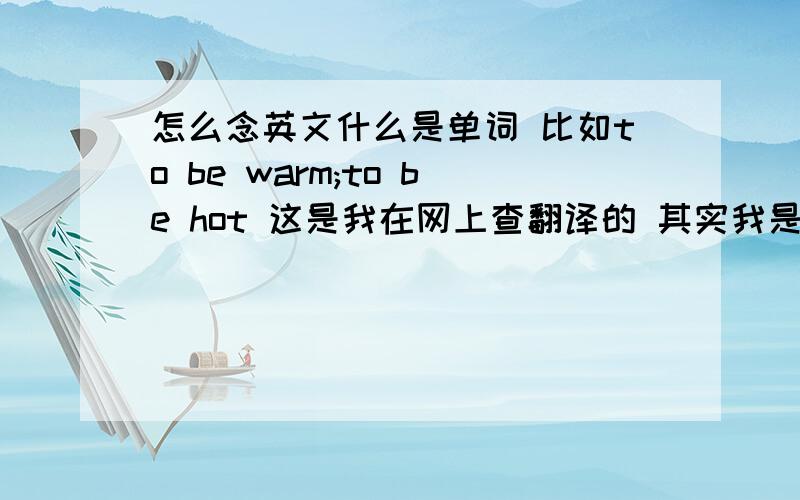 怎么念英文什么是单词 比如to be warm;to be hot 这是我在网上查翻译的 其实我是想问 比如这样的 我看