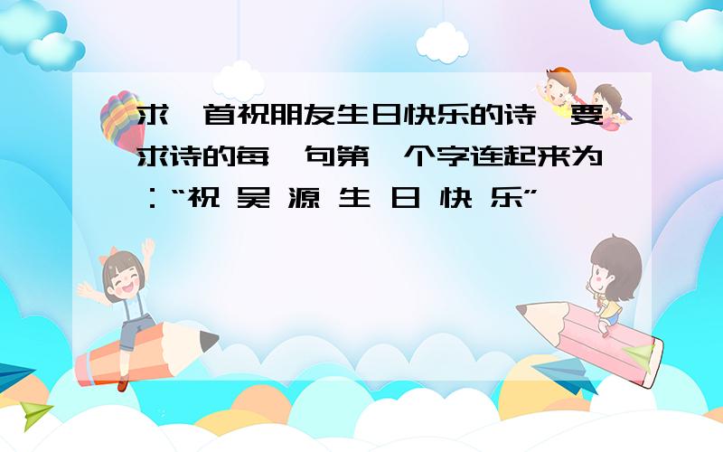 求一首祝朋友生日快乐的诗,要求诗的每一句第一个字连起来为：“祝 吴 源 生 日 快 乐”,