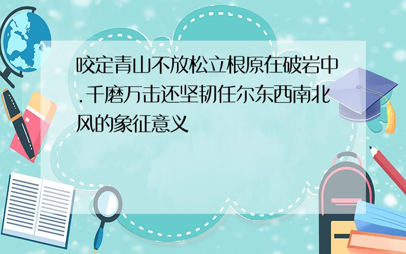 咬定青山不放松立根原在破岩中.千磨万击还坚韧任尔东西南北风的象征意义