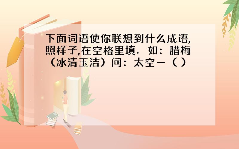 下面词语使你联想到什么成语,照样子,在空格里填．如：腊梅（冰清玉洁）问：太空—（ ）