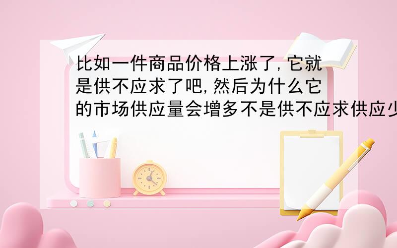 比如一件商品价格上涨了,它就是供不应求了吧,然后为什么它的市场供应量会增多不是供不应求供应少吗