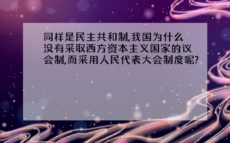 同样是民主共和制,我国为什么没有采取西方资本主义国家的议会制,而采用人民代表大会制度呢?