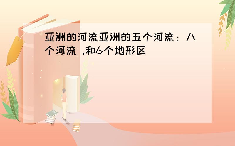 亚洲的河流亚洲的五个河流：八个河流 ,和6个地形区