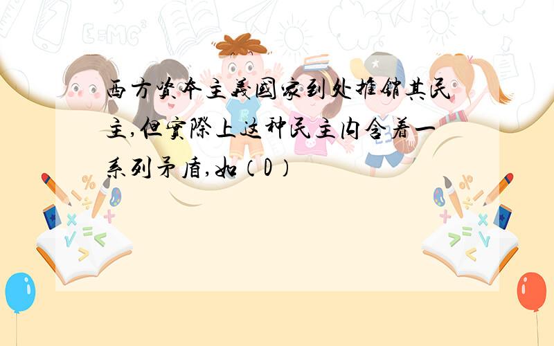 西方资本主义国家到处推销其民主,但实际上这种民主内含着一系列矛盾,如（D）