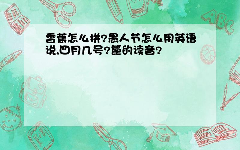 香蕉怎么拼?愚人节怎么用英语说,四月几号?篦的读音?