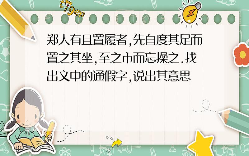 郑人有且置履者,先自度其足而置之其坐,至之市而忘操之.找出文中的通假字,说出其意思