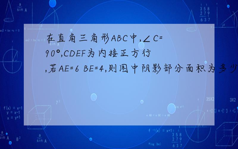 在直角三角形ABC中,∠C=90°,CDEF为内接正方行,若AE=6 BE=4,则图中阴影部分面积为多少?