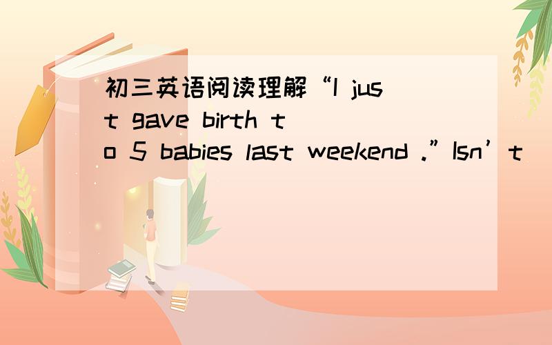 初三英语阅读理解“I just gave birth to 5 babies last weekend .”Isn’t