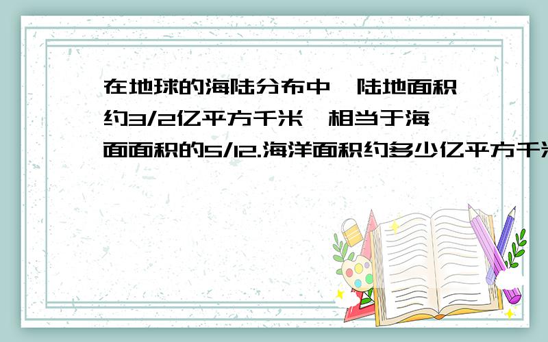 在地球的海陆分布中,陆地面积约3/2亿平方千米,相当于海面面积的5/12.海洋面积约多少亿平方千米?急