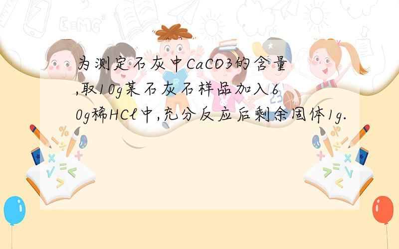 为测定石灰中CaCO3的含量,取10g某石灰石样品加入60g稀HCl中,充分反应后剩余固体1g.