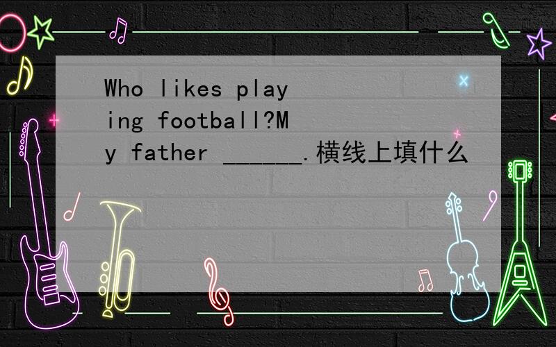 Who likes playing football?My father ______.横线上填什么