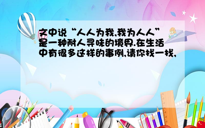 文中说“人人为我,我为人人”是一种耐人寻味的境界.在生活中有很多这样的事例,请你找一找,