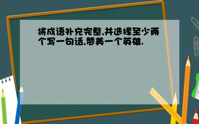 将成语补充完整,并选择至少两个写一句话,赞美一个英雄.