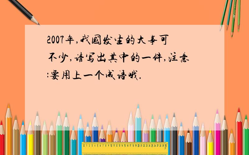 2007年,我国发生的大事可不少,请写出其中的一件,注意:要用上一个成语哦.