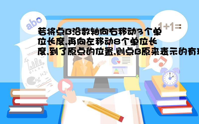 若将点B沿数轴向右移动3个单位长度,再向左移动8个单位长度,到了原点的位置,则点B原来表示的有理数是