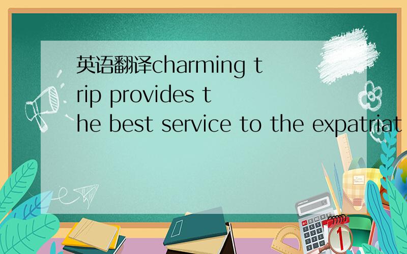 英语翻译charming trip provides the best service to the expatriat