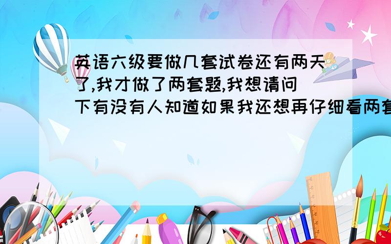 英语六级要做几套试卷还有两天了,我才做了两套题,我想请问下有没有人知道如果我还想再仔细看两套,应该看哪一年的哪个月的题啊