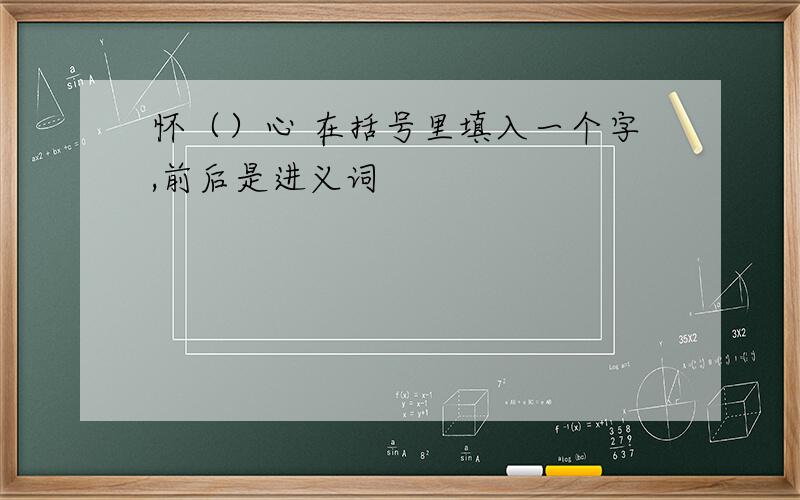 怀（）心 在括号里填入一个字,前后是进义词