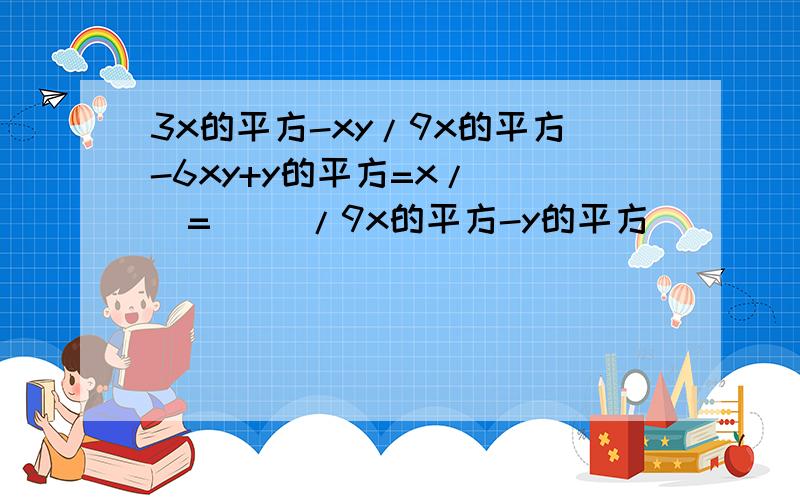 3x的平方-xy/9x的平方-6xy+y的平方=x/( )=( )/9x的平方-y的平方