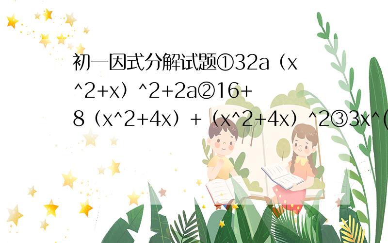 初一因式分解试题①32a（x^2+x）^2+2a②16+8（x^2+4x）+（x^2+4x）^2③3x^(n)y+9x^