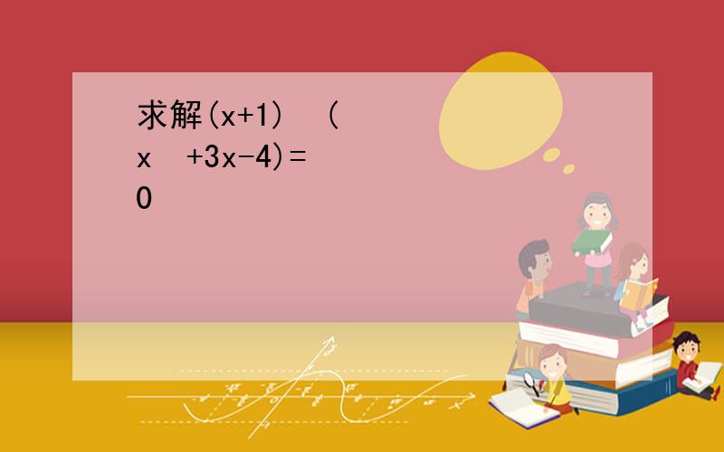 求解(x+1)²(x²+3x-4)=0