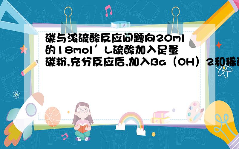 碳与浓硫酸反应问题向20ml的18mol＇L硫酸加入足量碳粉,充分反应后,加入Ba（OH）2和稀硝酸,过滤干燥后固体Ba