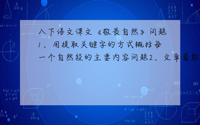 八下语文课文《敬畏自然》问题1、用提取关键字的方式概括每一个自然段的主要内容问题2、文章最能表达作者观点的句子是哪几句问