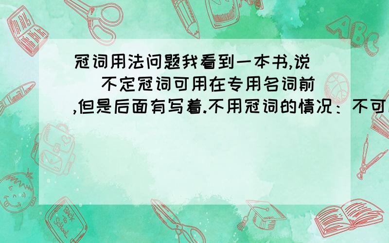 冠词用法问题我看到一本书,说` 不定冠词可用在专用名词前,但是后面有写着.不用冠词的情况：不可以用在专有名词前