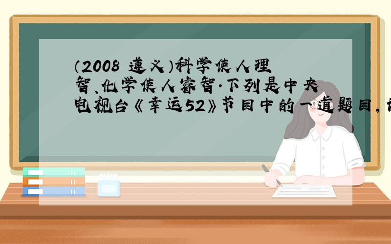 （2008•遵义）科学使人理智、化学使人睿智．下列是中央电视台《幸运52》节目中的一道题目，请你积极参与，根据下列提示猜