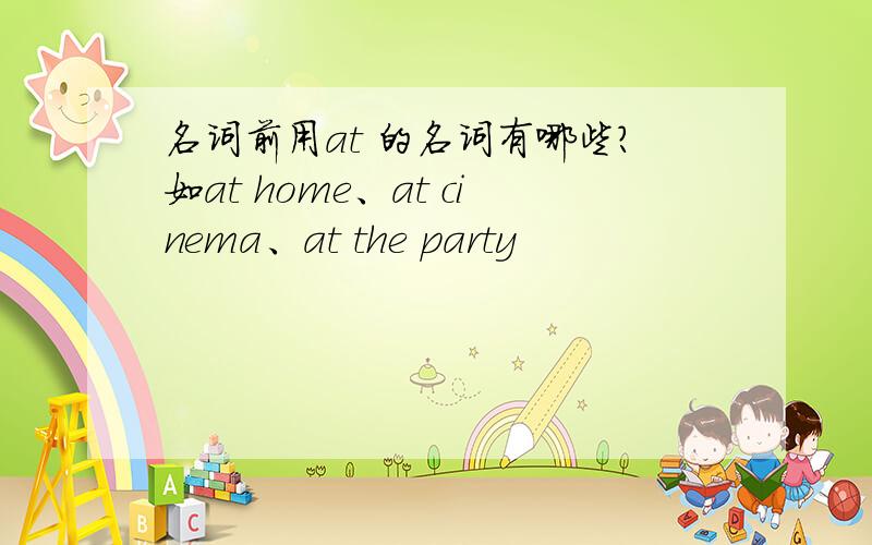 名词前用at 的名词有哪些?如at home、at cinema、at the party