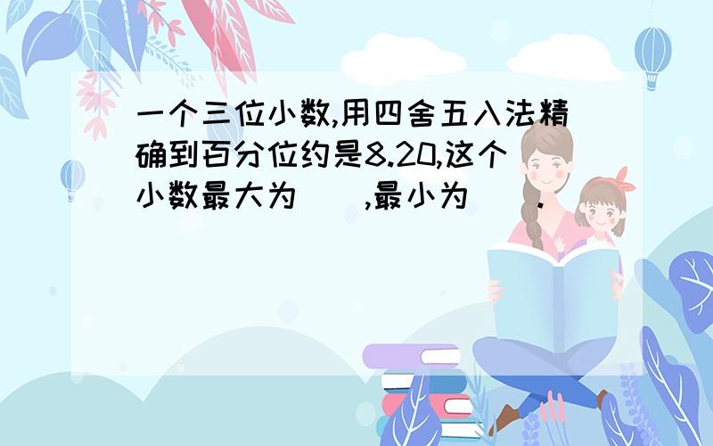 一个三位小数,用四舍五入法精确到百分位约是8.20,这个小数最大为（）,最小为（）.