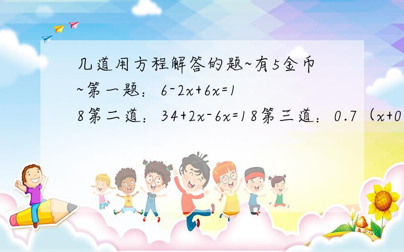 几道用方程解答的题~有5金币~第一题：6-2x+6x=18第二道：34+2x-6x=18第三道：0.7（x+0.9）=4