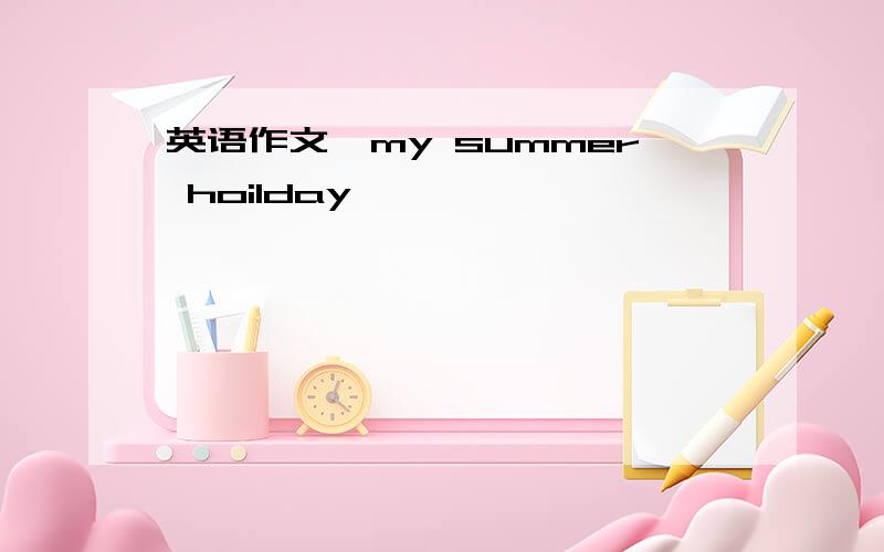 英语作文《my summer hoilday》