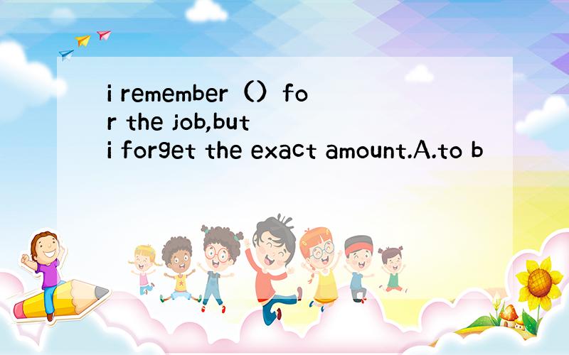 i remember（）for the job,but i forget the exact amount.A.to b