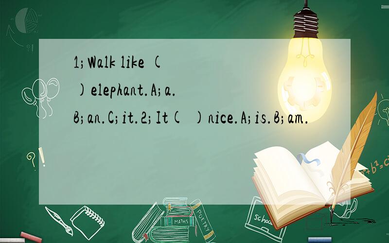 1;Walk like ( )elephant.A;a.B;an.C;it.2;It( )nice.A;is.B;am.