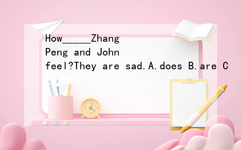 How_____Zhang Peng and John feel?They are sad.A.does B.are C