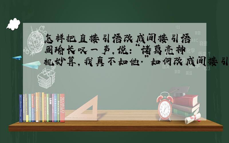 怎样把直接引语改成间接引语 周瑜长叹一声,说：“诸葛亮神机妙算,我真不如他.”如何改成间接引语