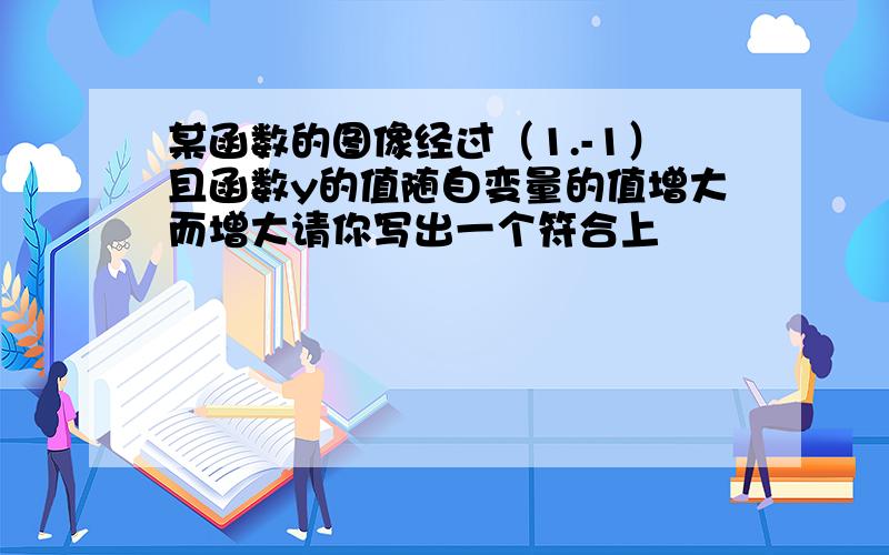 某函数的图像经过（1.-1）且函数y的值随自变量的值增大而增大请你写出一个符合上