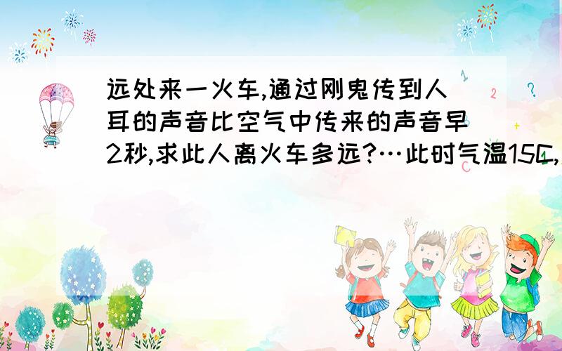 远处来一火车,通过刚鬼传到人耳的声音比空气中传来的声音早2秒,求此人离火车多远?…此时气温15C,声音在刚鬼中传声速是3