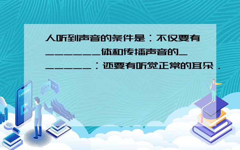 人听到声音的条件是：不仅要有______体和传播声音的______；还要有听觉正常的耳朵．