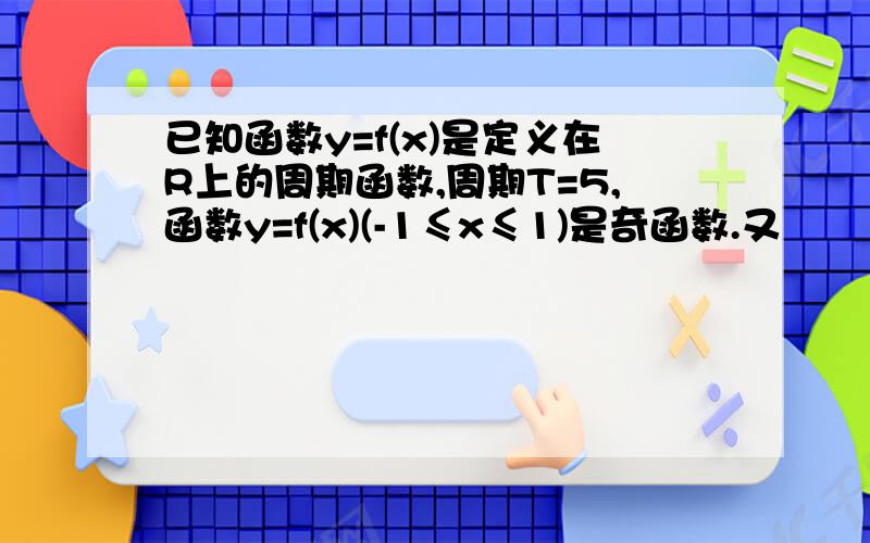 已知函数y=f(x)是定义在R上的周期函数,周期T=5,函数y=f(x)(-1≤x≤1)是奇函数.又