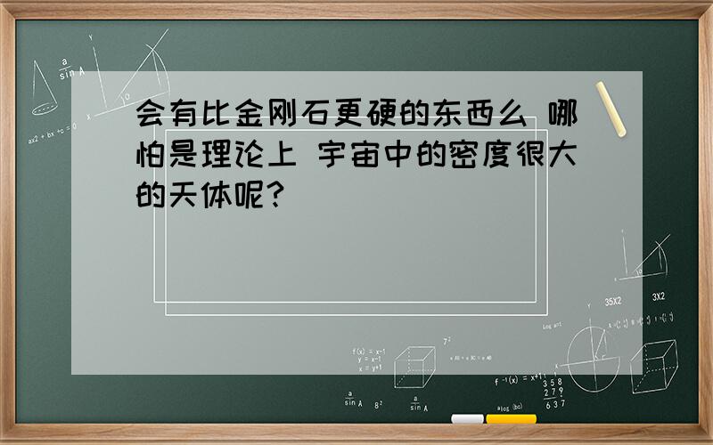 会有比金刚石更硬的东西么 哪怕是理论上 宇宙中的密度很大的天体呢?