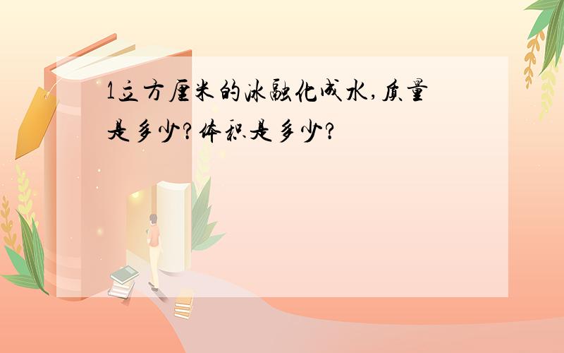 1立方厘米的冰融化成水,质量是多少?体积是多少?